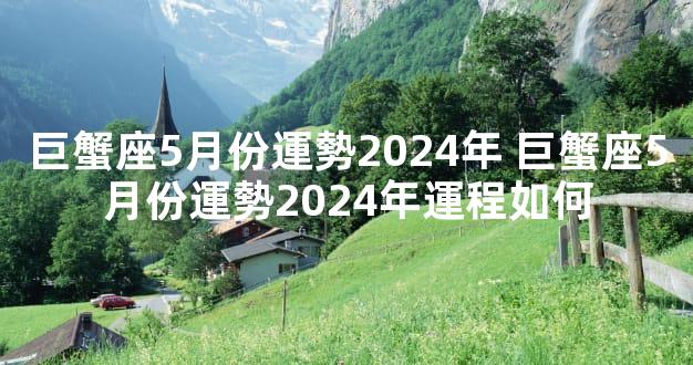 巨蟹座5月份運勢2024年 巨蟹座5月份運勢2024年運程如何